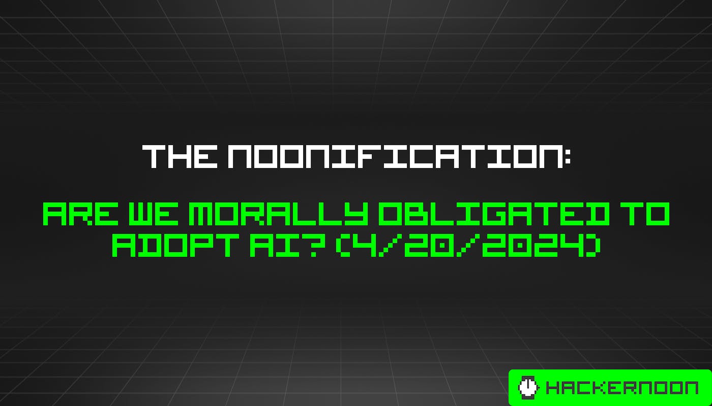 The Noonification: Are We Morally Obligated to Adopt AI? (4/20/2024)